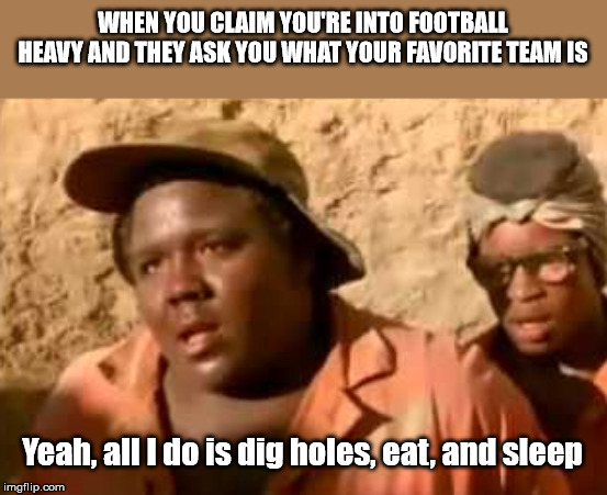 Armpit Meme | WHEN YOU CLAIM YOU'RE INTO FOOTBALL HEAVY AND THEY ASK YOU WHAT YOUR FAVORITE TEAM IS; Yeah, all I do is dig holes, eat, and sleep | image tagged in armpit,holes,disney | made w/ Imgflip meme maker