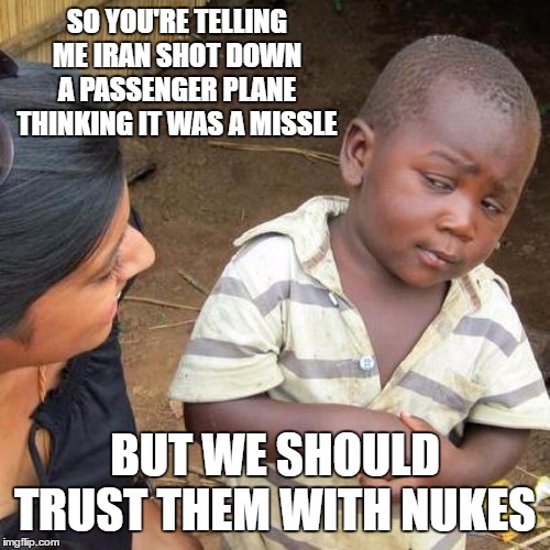 Third World Skeptical Kid | SO YOU'RE TELLING ME IRAN SHOT DOWN A PASSENGER PLANE THINKING IT WAS A MISSLE; BUT WE SHOULD TRUST THEM WITH NUKES | image tagged in memes,third world skeptical kid,random,iran,airplane,nukes | made w/ Imgflip meme maker