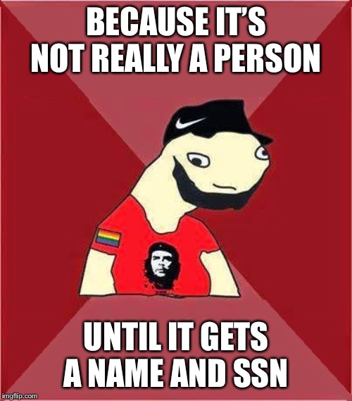 idiot leftist | BECAUSE IT’S NOT REALLY A PERSON UNTIL IT GETS A NAME AND SSN | image tagged in idiot leftist | made w/ Imgflip meme maker