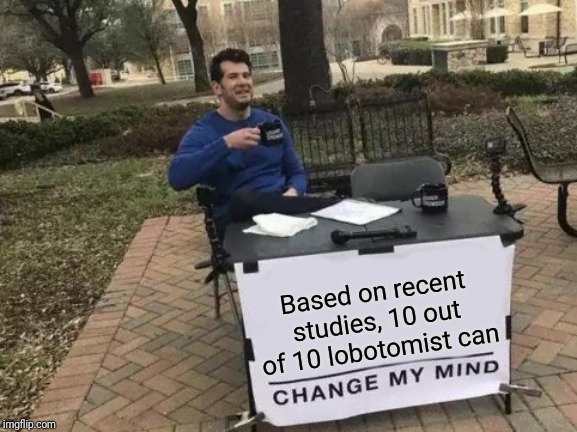 Change My Mind | Based on recent studies, 10 out of 10 lobotomist can | image tagged in memes,change my mind,recent studies | made w/ Imgflip meme maker