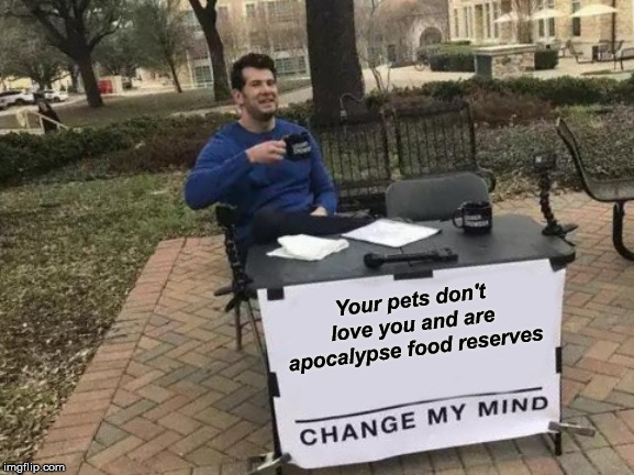 Change My Mind Meme | Your pets don't love you and are apocalypse food reserves | image tagged in change my mind,apocalypse,pets,cats | made w/ Imgflip meme maker