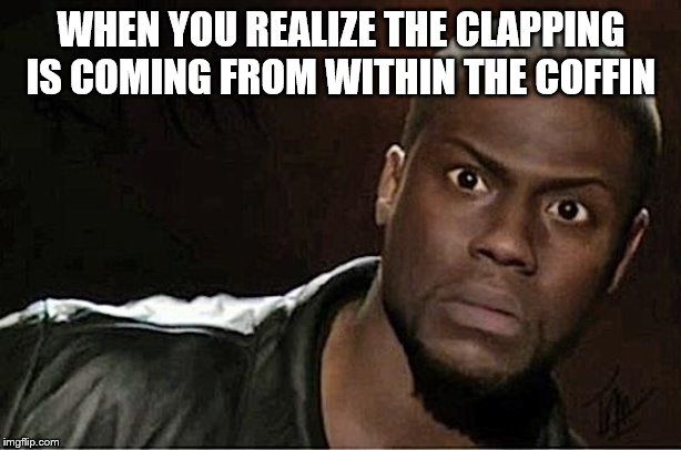 Kevin Hart Meme | WHEN YOU REALIZE THE CLAPPING IS COMING FROM WITHIN THE COFFIN | image tagged in memes,kevin hart | made w/ Imgflip meme maker