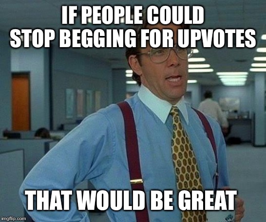 That would be great | IF PEOPLE COULD STOP BEGGING FOR UPVOTES; THAT WOULD BE GREAT | image tagged in memes,that would be great,dank,dank memes,funny | made w/ Imgflip meme maker