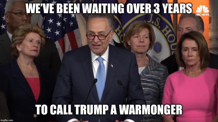 Democrat congressmen | WE’VE BEEN WAITING OVER 3 YEARS TO CALL TRUMP A WARMONGER | image tagged in democrat congressmen | made w/ Imgflip meme maker