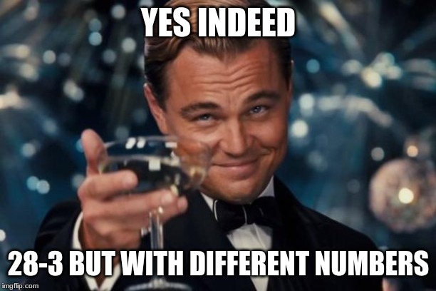 Leonardo Dicaprio Cheers Meme | YES INDEED 28-3 BUT WITH DIFFERENT NUMBERS | image tagged in memes,leonardo dicaprio cheers | made w/ Imgflip meme maker