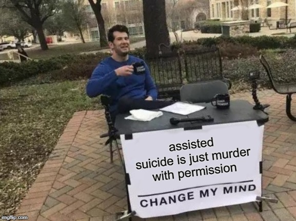 Change My Mind | assisted suicide is just murder with permission | image tagged in memes,change my mind,suicide | made w/ Imgflip meme maker