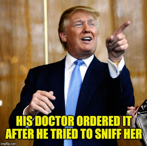 Donal Trump Birthday | HIS DOCTOR ORDERED IT AFTER HE TRIED TO SNIFF HER | image tagged in donal trump birthday | made w/ Imgflip meme maker