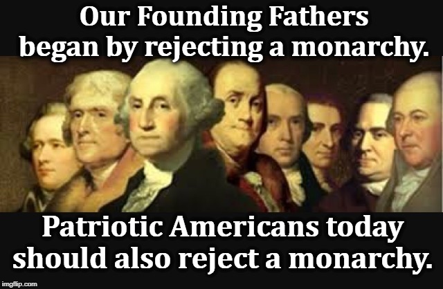 Trump told everybody he wanted to be King. Wrong country. | Our Founding Fathers began by rejecting a monarchy. Patriotic Americans today should also reject a monarchy. | image tagged in founding fathers,patriotism,king,monarchy,dictator | made w/ Imgflip meme maker