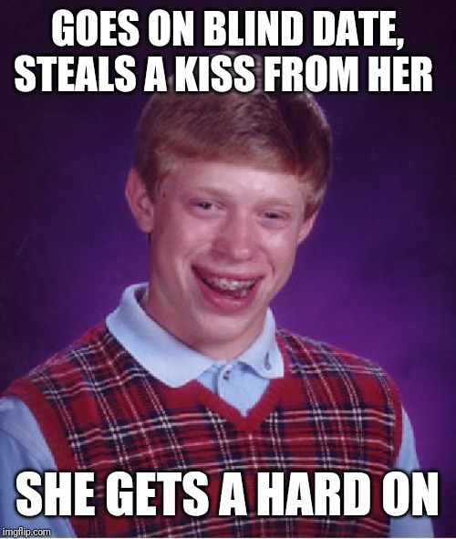 Bad Luck Brian Meme | GOES ON BLIND DATE, STEALS A KISS FROM HER; SHE GETS A HARD ON | image tagged in memes,bad luck brian | made w/ Imgflip meme maker
