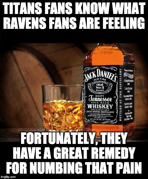 Jack daniels | TITANS FANS KNOW WHAT RAVENS FANS ARE FEELING; FORTUNATELY, THEY HAVE A GREAT REMEDY FOR NUMBING THAT PAIN | image tagged in jack daniels | made w/ Imgflip meme maker