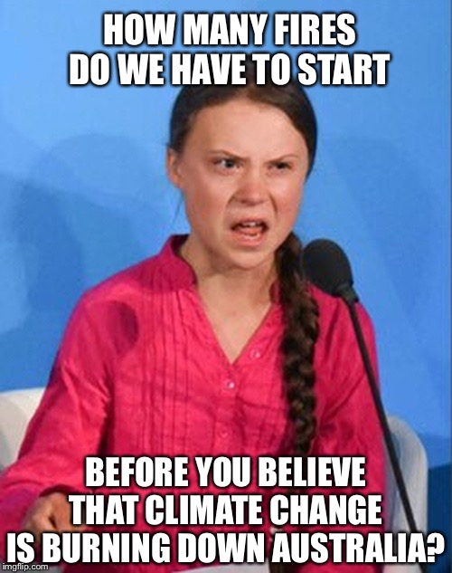 Seriously.... | HOW MANY FIRES DO WE HAVE TO START; BEFORE YOU BELIEVE THAT CLIMATE CHANGE IS BURNING DOWN AUSTRALIA? | image tagged in greta thunberg how dare you,climate change,hoax,australia | made w/ Imgflip meme maker