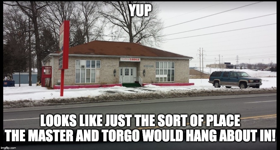 Valley Lodge Manos | YUP; LOOKS LIKE JUST THE SORT OF PLACE THE MASTER AND TORGO WOULD HANG ABOUT IN! | image tagged in valley lodge manos | made w/ Imgflip meme maker