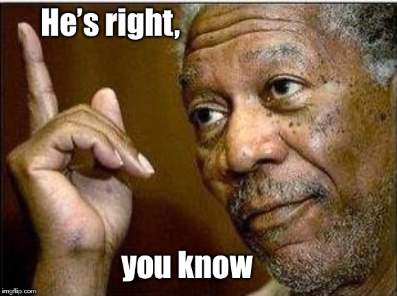 morgan freeman | He’s right, you know | image tagged in morgan freeman | made w/ Imgflip meme maker