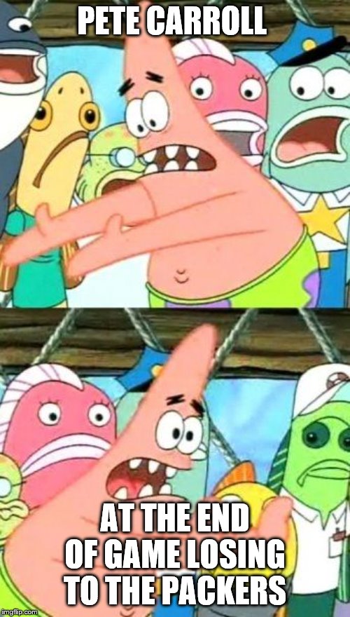 Put It Somewhere Else Patrick | PETE CARROLL; AT THE END OF GAME LOSING TO THE PACKERS | image tagged in memes,put it somewhere else patrick | made w/ Imgflip meme maker