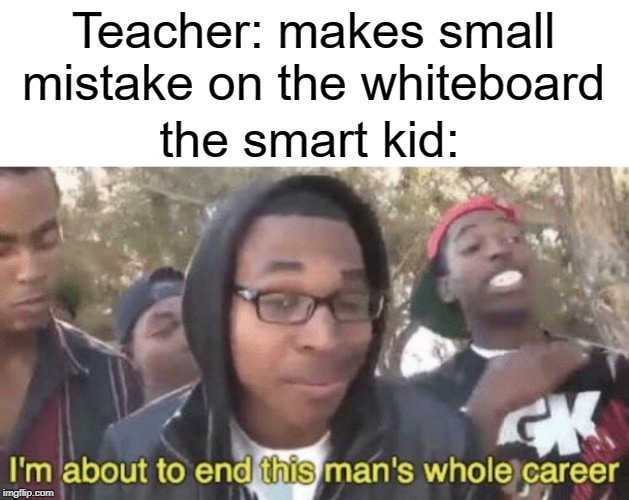 I’m about to end this man’s whole career | Teacher: makes small mistake on the whiteboard; the smart kid: | image tagged in im about to end this mans whole career,smart,funny,memes,teacher,mistake | made w/ Imgflip meme maker