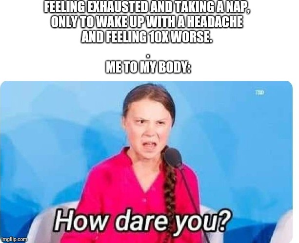 FEELING EXHAUSTED AND TAKING A NAP, 
ONLY TO WAKE UP WITH A HEADACHE 
AND FEELING 10X WORSE. 


.

ME TO MY BODY: | image tagged in greta thunberg how dare you,tired,nap,lol,funny,how dare you | made w/ Imgflip meme maker