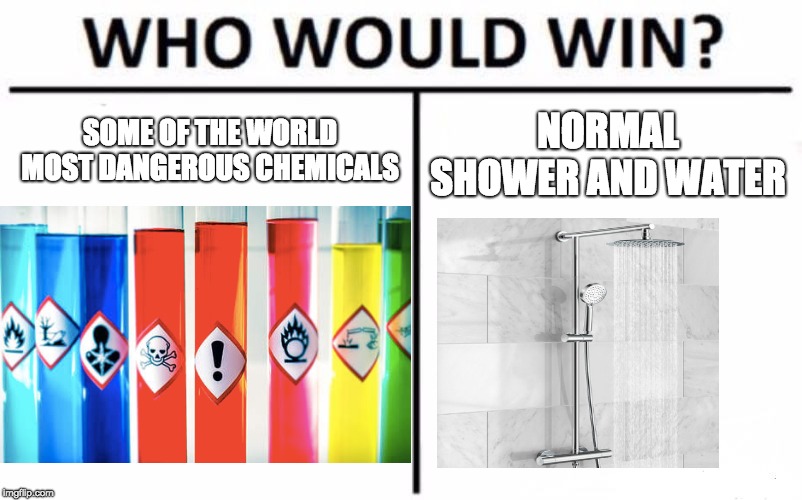 SOME OF THE WORLD MOST DANGEROUS CHEMICALS; NORMAL SHOWER AND WATER | image tagged in who would win,science | made w/ Imgflip meme maker