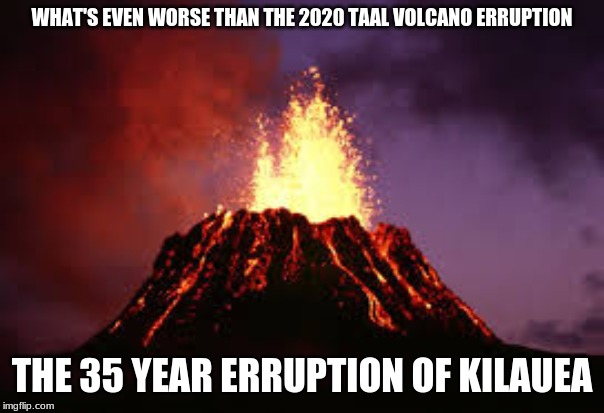 Hawaiian volcano | WHAT'S EVEN WORSE THAN THE 2020 TAAL VOLCANO ERRUPTION; THE 35 YEAR ERRUPTION OF KILAUEA | image tagged in hawaiian volcano,memes,philippines,hawaii,2020 | made w/ Imgflip meme maker