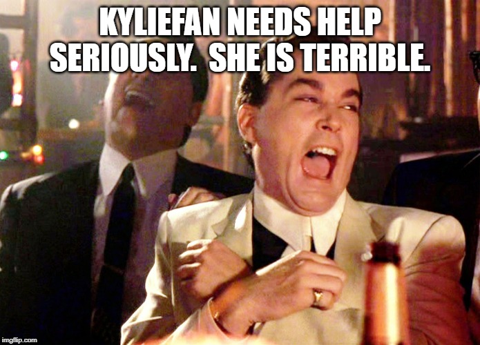 Good Fellas Hilarious Meme | KYLIEFAN NEEDS HELP SERIOUSLY.  SHE IS TERRIBLE. | image tagged in memes,good fellas hilarious | made w/ Imgflip meme maker
