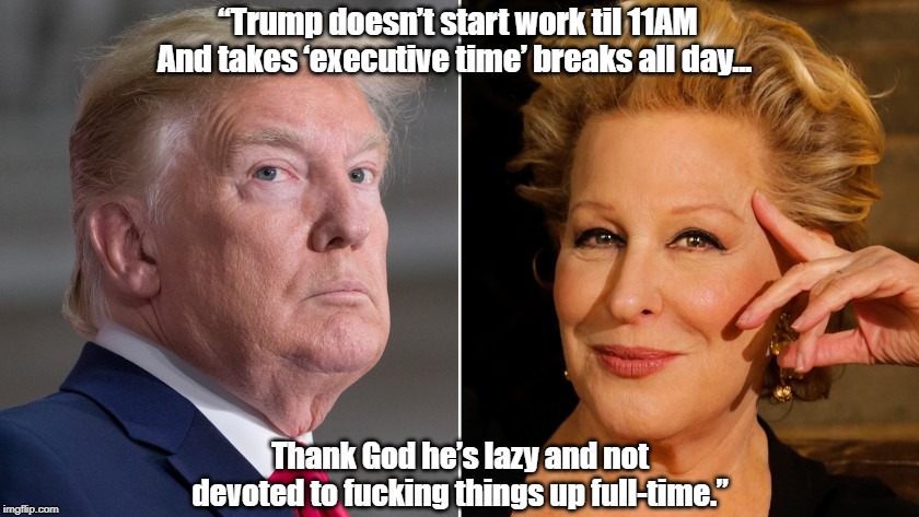 “Trump doesn’t start work til 11AM And takes ‘executive time’ breaks all day... Thank God he’s lazy and not devoted to f**king things up ful | made w/ Imgflip meme maker