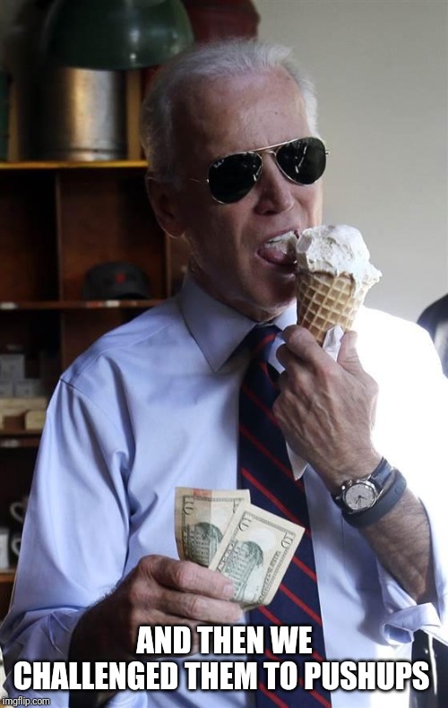 Joe Biden Ice Cream and Cash | AND THEN WE CHALLENGED THEM TO PUSHUPS | image tagged in joe biden ice cream and cash | made w/ Imgflip meme maker