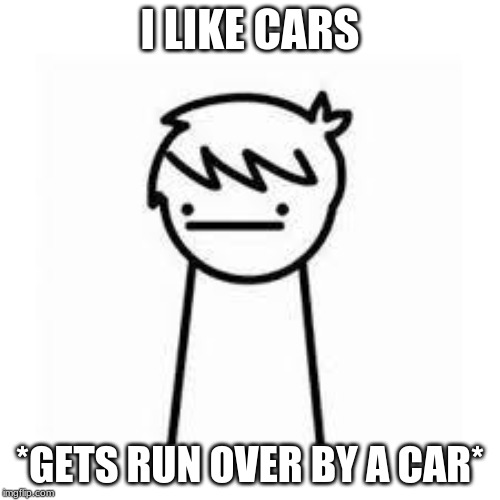 I Like Trains | I LIKE CARS; *GETS RUN OVER BY A CAR* | image tagged in i like trains,memes,cars,rip | made w/ Imgflip meme maker