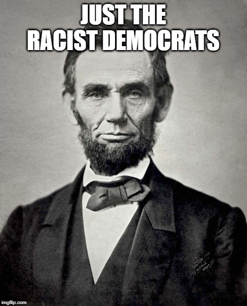 Abraham Lincoln | JUST THE RACIST DEMOCRATS | image tagged in abraham lincoln | made w/ Imgflip meme maker