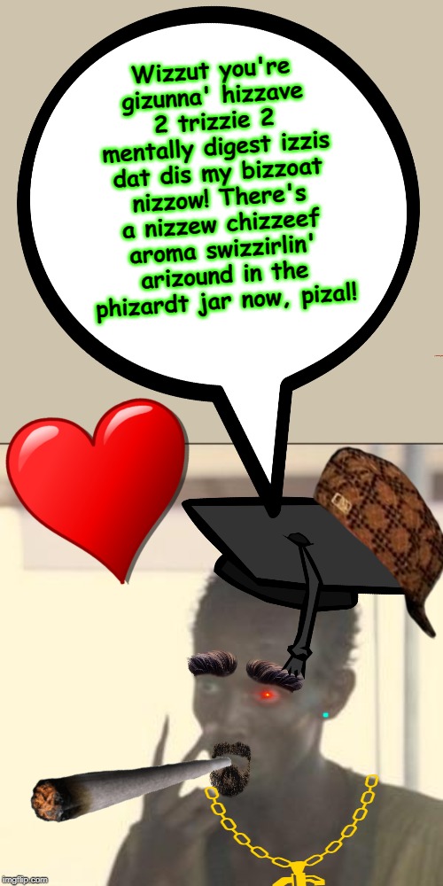 Wizzut you're gizunna' hizzave 2 trizzie 2 mentally digest izzis dat dis my bizzoat nizzow! There's a nizzew chizzeef aroma swizzirlin' arizound in the phizardt jar now, pizal! | image tagged in memes,look at me | made w/ Imgflip meme maker