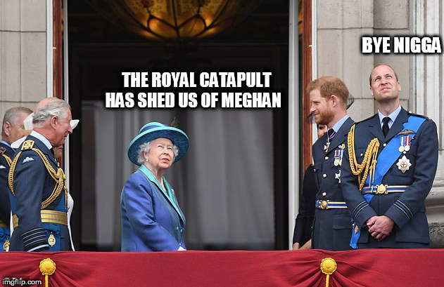 QUEEN | BYE NIGGA; THE ROYAL CATAPULT HAS SHED US OF MEGHAN | image tagged in queen | made w/ Imgflip meme maker