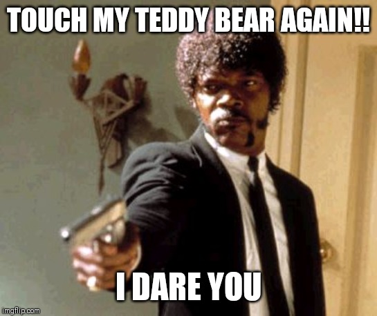 Say That Again I Dare You Meme | TOUCH MY TEDDY BEAR AGAIN!! I DARE YOU | image tagged in memes,say that again i dare you | made w/ Imgflip meme maker