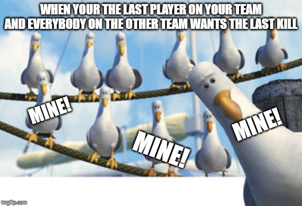 mine | WHEN YOUR THE LAST PLAYER ON YOUR TEAM AND EVERYBODY ON THE OTHER TEAM WANTS THE LAST KILL; MINE! MINE! MINE! | image tagged in gaming | made w/ Imgflip meme maker