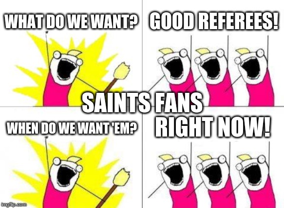 What Do We Want | WHAT DO WE WANT? GOOD REFEREES! SAINTS FANS; RIGHT NOW! WHEN DO WE WANT 'EM? | image tagged in memes,what do we want | made w/ Imgflip meme maker