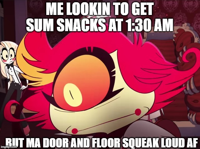 I must appease the midnight munchies with the nighty-time nom noms... | ME LOOKIN TO GET SUM SNACKS AT 1:30 AM; BUT MA DOOR AND FLOOR SQUEAK LOUD AF | image tagged in hazbin hotel,midnight,snacks,i love you | made w/ Imgflip meme maker