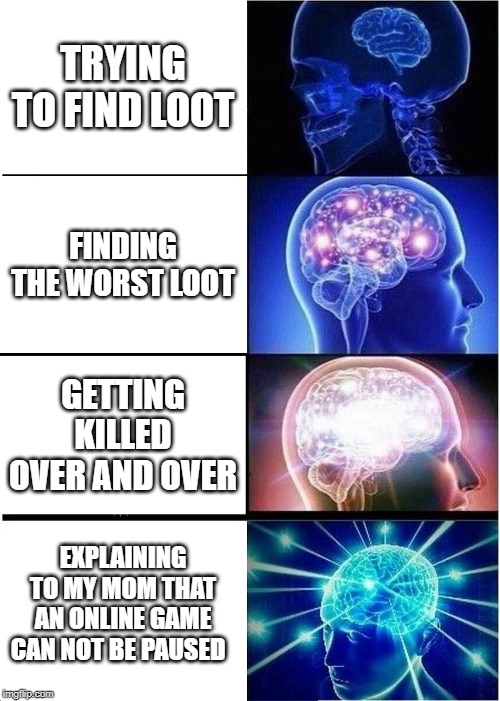 Expanding Brain | TRYING TO FIND LOOT; FINDING THE WORST LOOT; GETTING KILLED OVER AND OVER; EXPLAINING TO MY MOM THAT AN ONLINE GAME CAN NOT BE PAUSED | image tagged in memes,expanding brain | made w/ Imgflip meme maker