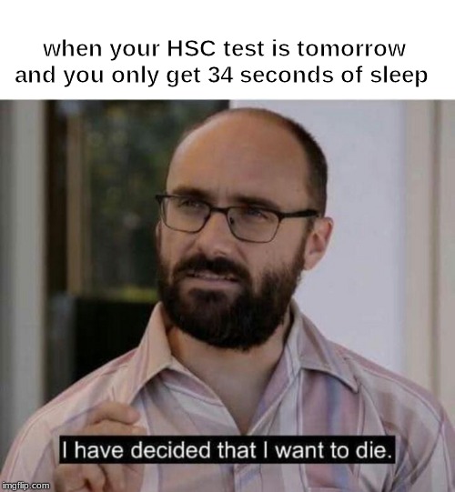 I have decided that I want to die | when your HSC test is tomorrow and you only get 34 seconds of sleep | image tagged in i have decided that i want to die | made w/ Imgflip meme maker