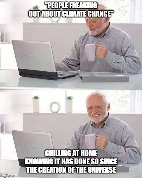 Hide the Pain Harold | "PEOPLE FREAKING OUT ABOUT CLIMATE CHANGE"; CHILLING AT HOME KNOWING IT HAS DONE SO SINCE THE CREATION OF THE UNIVERSE | image tagged in memes,hide the pain harold | made w/ Imgflip meme maker