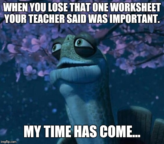 Oogway | WHEN YOU LOSE THAT ONE WORKSHEET YOUR TEACHER SAID WAS IMPORTANT. MY TIME HAS COME... | image tagged in oogway | made w/ Imgflip meme maker