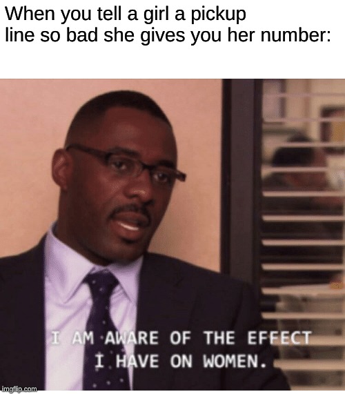 I am aware of the effect I have on women | When you tell a girl a pickup line so bad she gives you her number: | image tagged in i am aware of the effect i have on women | made w/ Imgflip meme maker