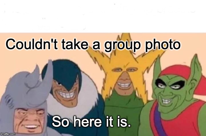 Me And The Boys Meme | Couldn't take a group photo; So here it is. | image tagged in memes,me and the boys | made w/ Imgflip meme maker
