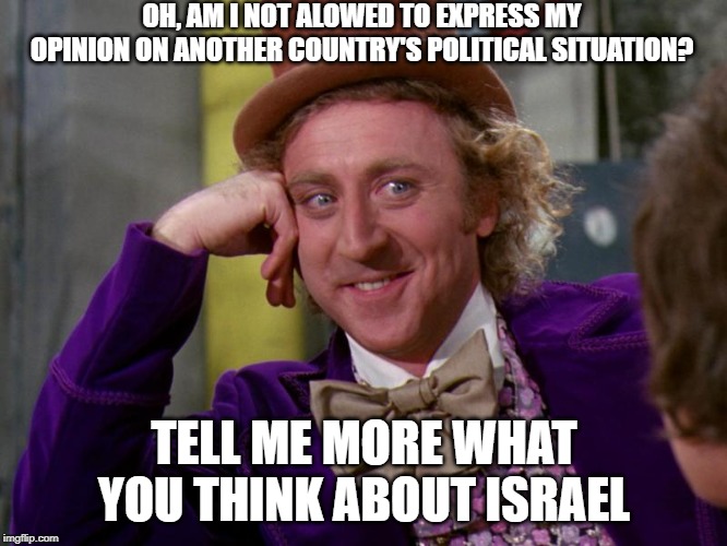 charlie-chocolate-factory | OH, AM I NOT ALOWED TO EXPRESS MY OPINION ON ANOTHER COUNTRY'S POLITICAL SITUATION? TELL ME MORE WHAT YOU THINK ABOUT ISRAEL | image tagged in charlie-chocolate-factory | made w/ Imgflip meme maker