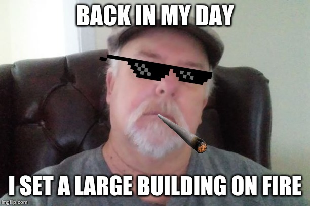 grandpa storys | BACK IN MY DAY; I SET A LARGE BUILDING ON FIRE | image tagged in fire,old guy,memes,funny | made w/ Imgflip meme maker