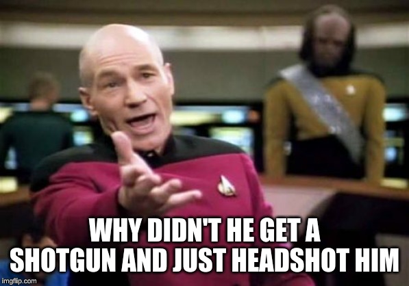 Picard Wtf Meme | WHY DIDN'T HE GET A SHOTGUN AND JUST HEADSHOT HIM | image tagged in memes,picard wtf | made w/ Imgflip meme maker