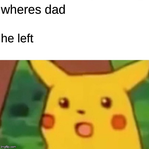 Surprised Pikachu | wheres dad; he left | image tagged in memes,surprised pikachu | made w/ Imgflip meme maker