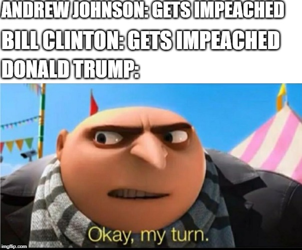 Okay, my turn | ANDREW JOHNSON: GETS IMPEACHED; BILL CLINTON: GETS IMPEACHED; DONALD TRUMP: | image tagged in my turn,donald trump,bill clinton,impeachment,gru meme | made w/ Imgflip meme maker