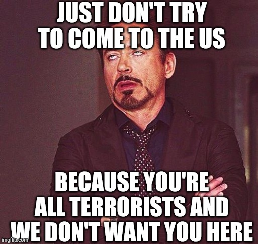 450 till I die... Or whatever | JUST DON'T TRY TO COME TO THE US BECAUSE YOU'RE ALL TERRORISTS AND WE DON'T WANT YOU HERE | image tagged in 450 till i die or whatever | made w/ Imgflip meme maker