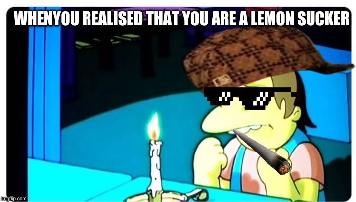 candle-simpson | WHENYOU REALISED THAT YOU ARE A LEMON SUCKER | image tagged in candle-simpson | made w/ Imgflip meme maker