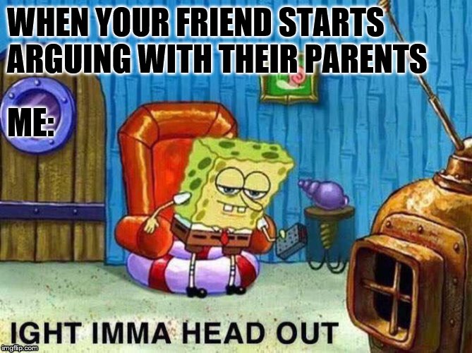 Imma head Out | WHEN YOUR FRIEND STARTS ARGUING WITH THEIR PARENTS; ME: | image tagged in imma head out | made w/ Imgflip meme maker