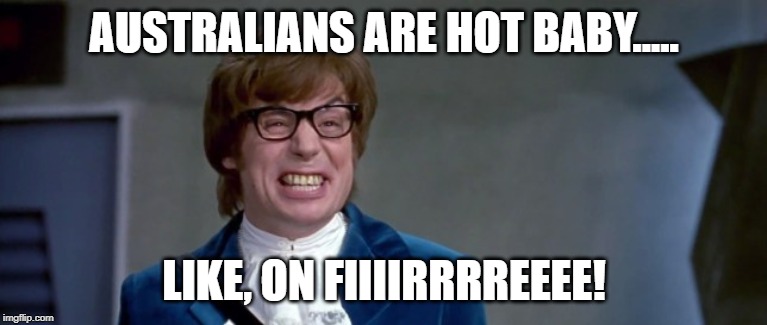 AUSTRALIANS ARE HOT BABY..... LIKE, ON FIIIIRRRREEEE! | image tagged in fire | made w/ Imgflip meme maker