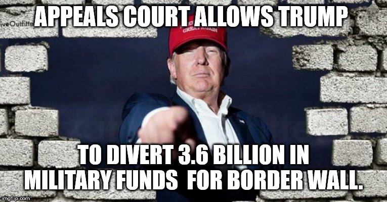 Border Wall Funds | APPEALS COURT ALLOWS TRUMP; TO DIVERT 3.6 BILLION IN MILITARY FUNDS  FOR BORDER WALL. | image tagged in wall,trump wall,fund,border wall,secure the border | made w/ Imgflip meme maker