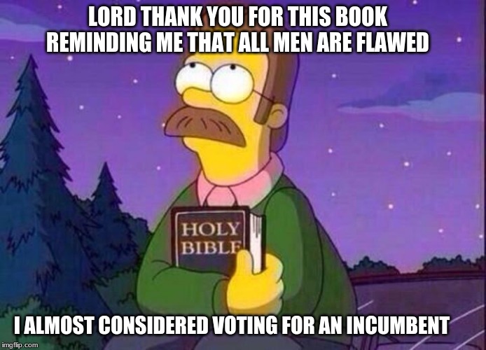 Vote against congress | LORD THANK YOU FOR THIS BOOK REMINDING ME THAT ALL MEN ARE FLAWED; I ALMOST CONSIDERED VOTING FOR AN INCUMBENT | image tagged in ned flanders and bible,never vote incumbent,we are the term limits,all men are flawed,congress sucks,did i mention that congress | made w/ Imgflip meme maker